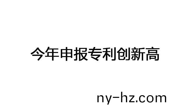 今年申報(bào)專利(li)創(chuàng)(chuang)新(xin)高(gao)